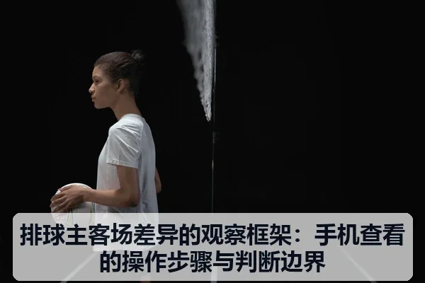 排球主客场差异的观察框架：手机查看的操作步骤与判断边界